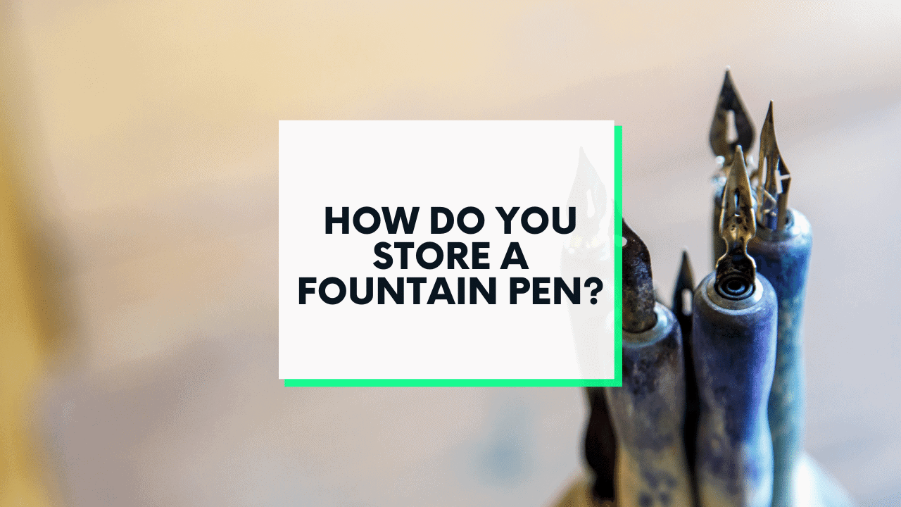 How to Store a Fountain Pen (Beginner's Guide)